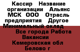 Кассир › Название организации ­ Альянс-МСК, ООО › Отрасль предприятия ­ Другое › Минимальный оклад ­ 30 000 - Все города Работа » Вакансии   . Кемеровская обл.,Белово г.